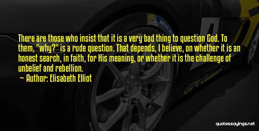 Elisabeth Elliot Quotes: There Are Those Who Insist That It Is A Very Bad Thing To Question God. To Them, Why? Is A