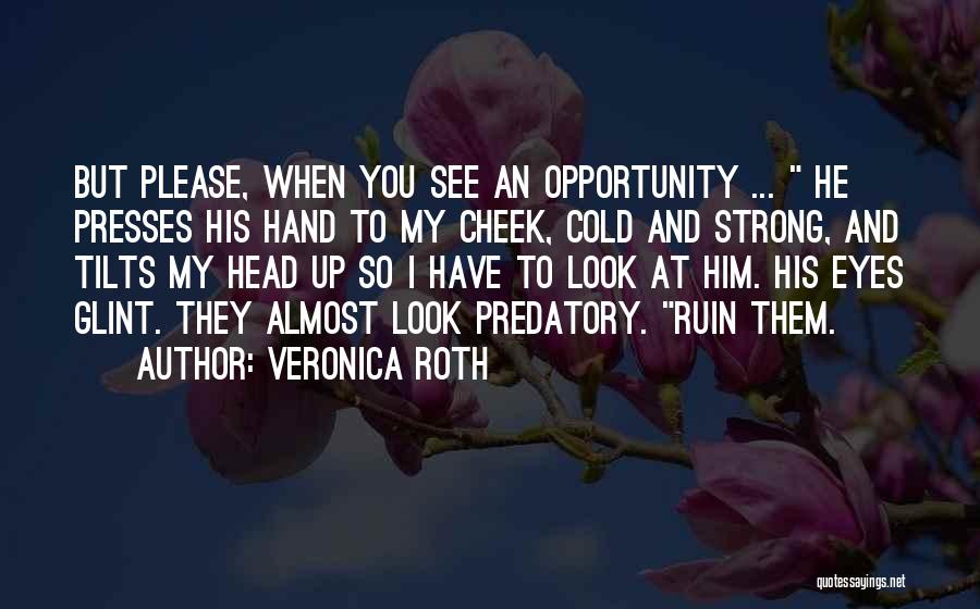 Veronica Roth Quotes: But Please, When You See An Opportunity ... He Presses His Hand To My Cheek, Cold And Strong, And Tilts