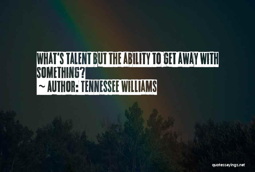 Tennessee Williams Quotes: What's Talent But The Ability To Get Away With Something?