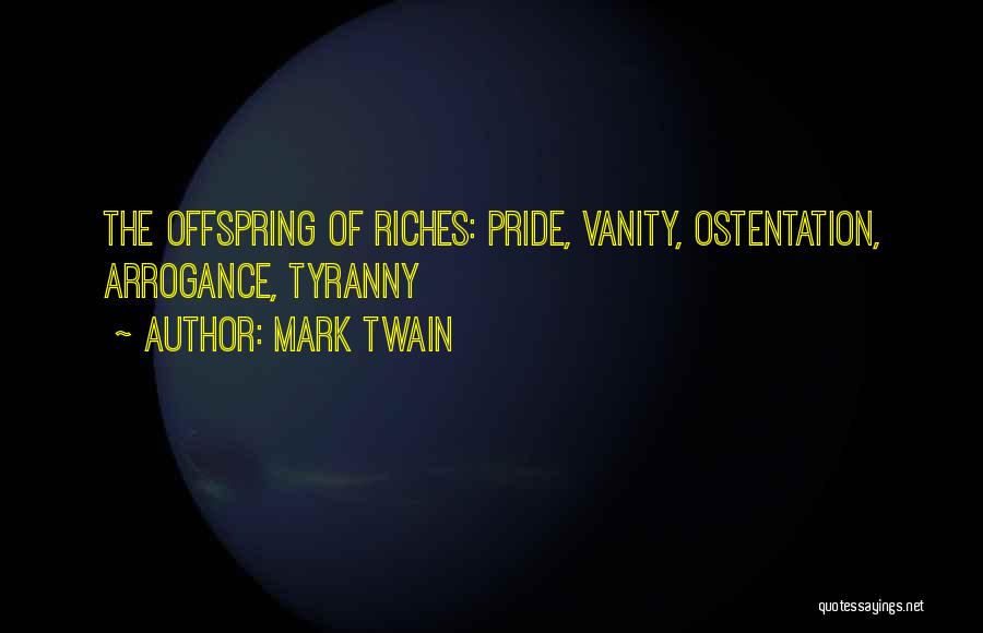 Mark Twain Quotes: The Offspring Of Riches: Pride, Vanity, Ostentation, Arrogance, Tyranny