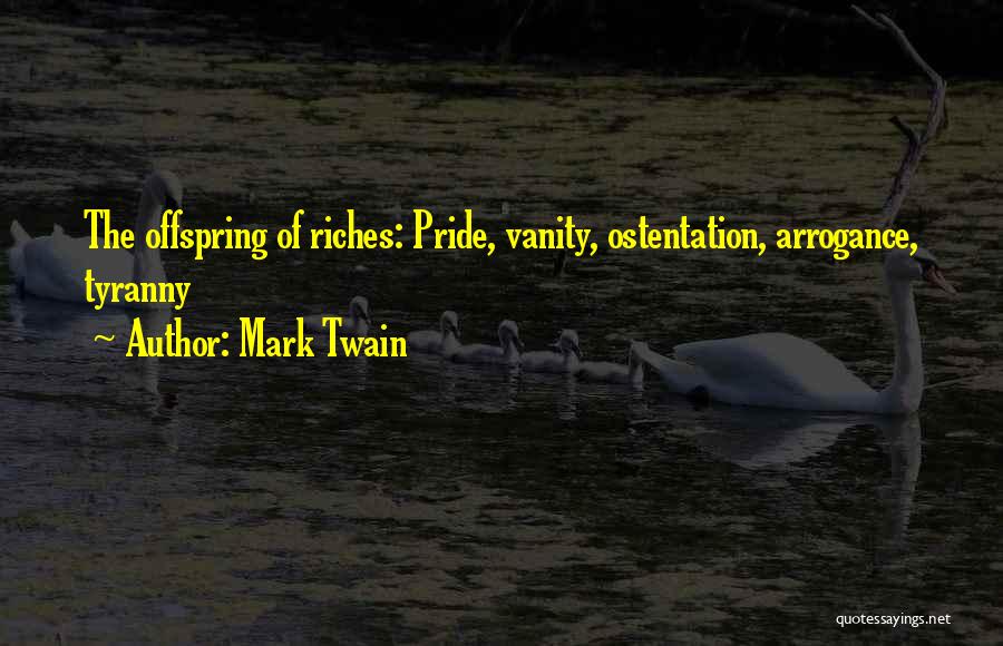 Mark Twain Quotes: The Offspring Of Riches: Pride, Vanity, Ostentation, Arrogance, Tyranny