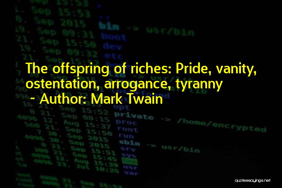 Mark Twain Quotes: The Offspring Of Riches: Pride, Vanity, Ostentation, Arrogance, Tyranny