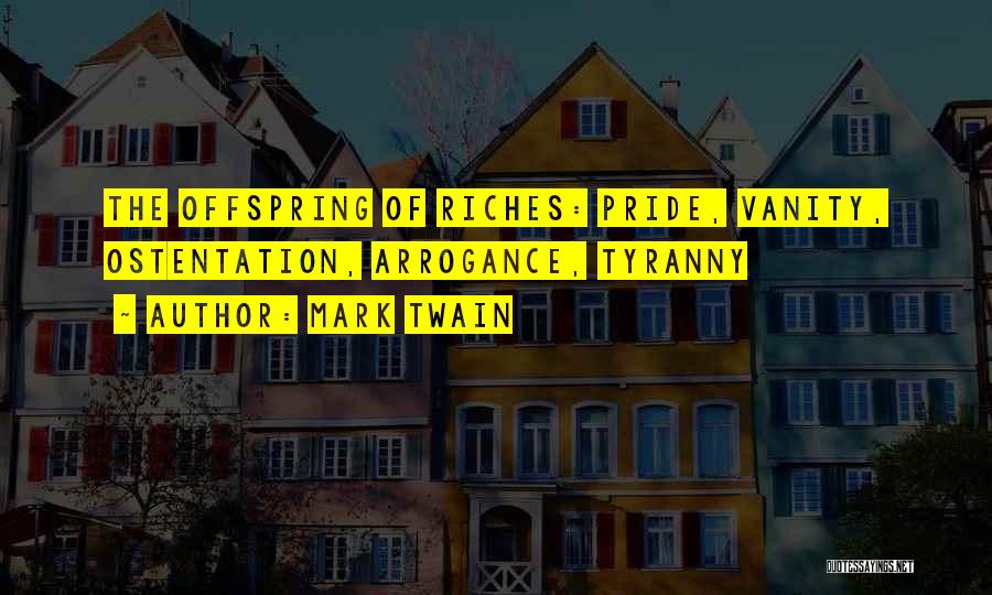 Mark Twain Quotes: The Offspring Of Riches: Pride, Vanity, Ostentation, Arrogance, Tyranny