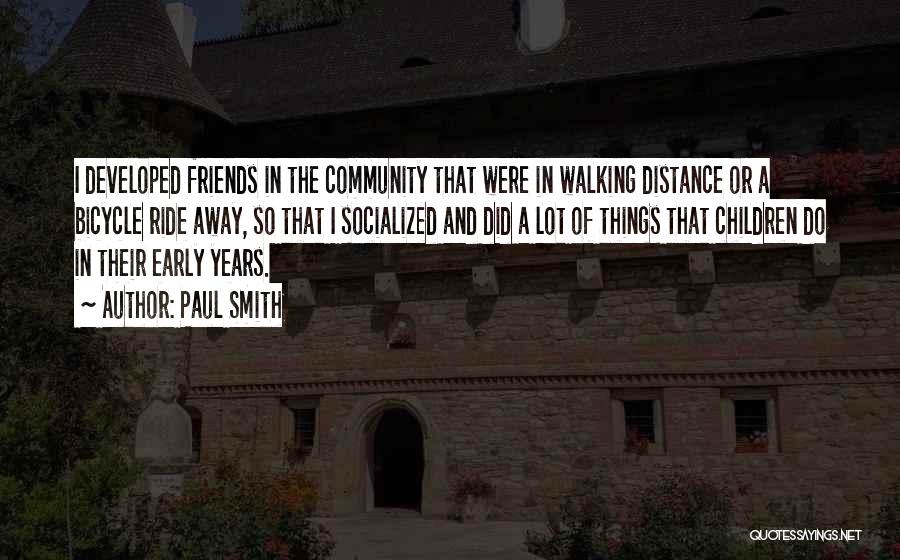 Paul Smith Quotes: I Developed Friends In The Community That Were In Walking Distance Or A Bicycle Ride Away, So That I Socialized