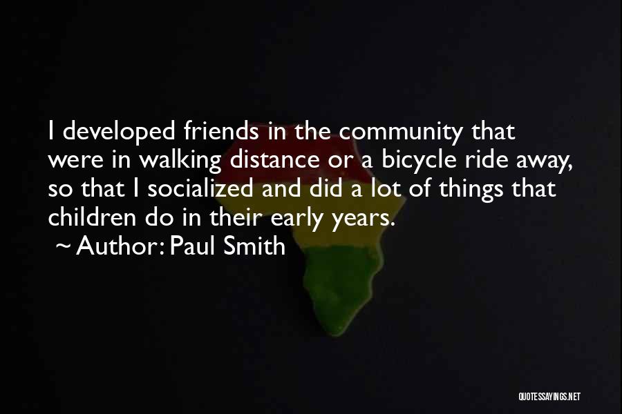 Paul Smith Quotes: I Developed Friends In The Community That Were In Walking Distance Or A Bicycle Ride Away, So That I Socialized