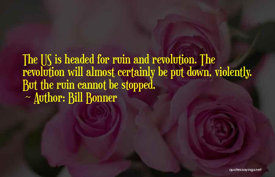Bill Bonner Quotes: The Us Is Headed For Ruin And Revolution. The Revolution Will Almost Certainly Be Put Down, Violently. But The Ruin