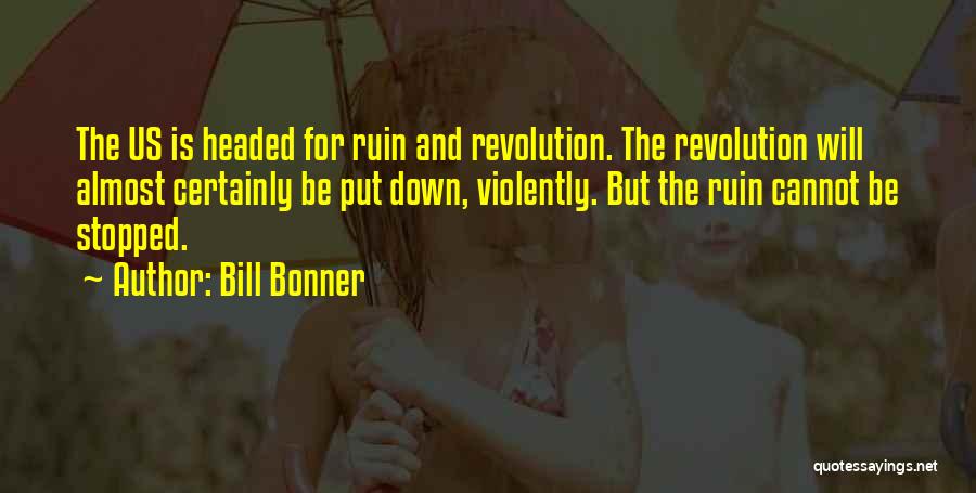 Bill Bonner Quotes: The Us Is Headed For Ruin And Revolution. The Revolution Will Almost Certainly Be Put Down, Violently. But The Ruin