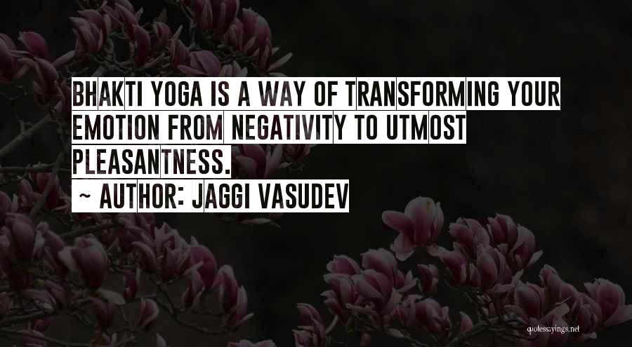 Jaggi Vasudev Quotes: Bhakti Yoga Is A Way Of Transforming Your Emotion From Negativity To Utmost Pleasantness.