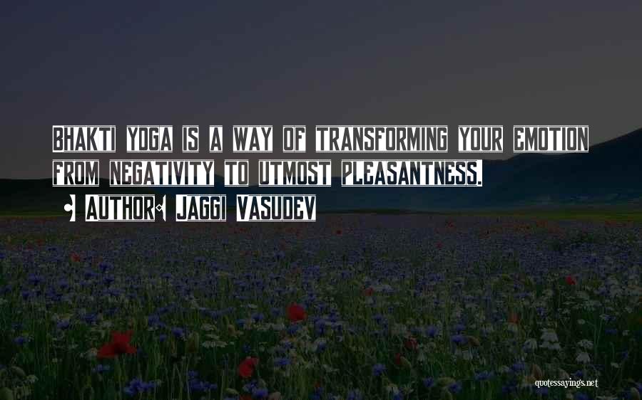 Jaggi Vasudev Quotes: Bhakti Yoga Is A Way Of Transforming Your Emotion From Negativity To Utmost Pleasantness.