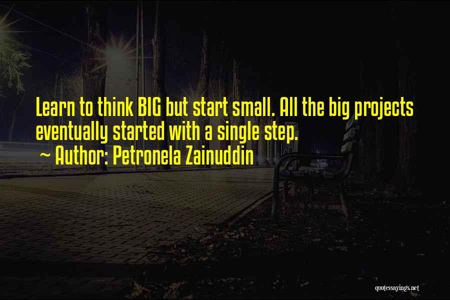 Petronela Zainuddin Quotes: Learn To Think Big But Start Small. All The Big Projects Eventually Started With A Single Step.