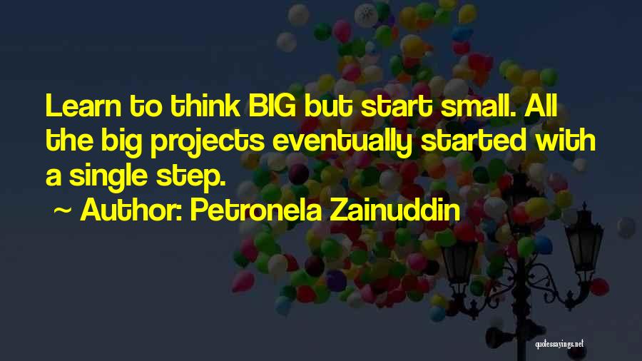 Petronela Zainuddin Quotes: Learn To Think Big But Start Small. All The Big Projects Eventually Started With A Single Step.