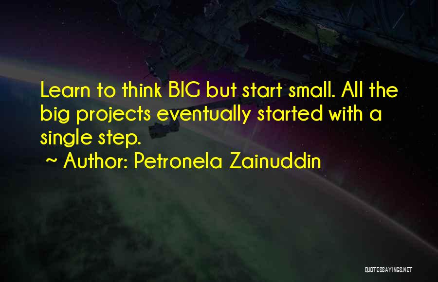 Petronela Zainuddin Quotes: Learn To Think Big But Start Small. All The Big Projects Eventually Started With A Single Step.