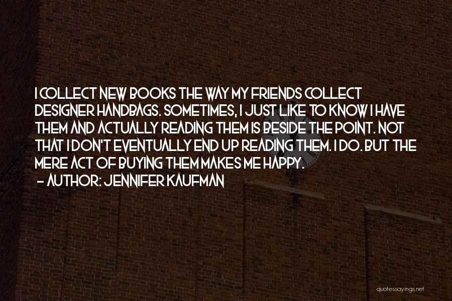 Jennifer Kaufman Quotes: I Collect New Books The Way My Friends Collect Designer Handbags. Sometimes, I Just Like To Know I Have Them