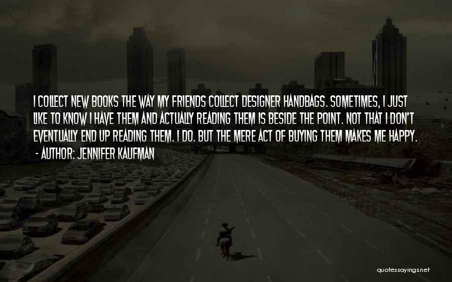 Jennifer Kaufman Quotes: I Collect New Books The Way My Friends Collect Designer Handbags. Sometimes, I Just Like To Know I Have Them
