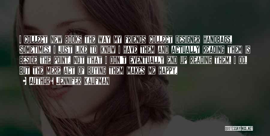 Jennifer Kaufman Quotes: I Collect New Books The Way My Friends Collect Designer Handbags. Sometimes, I Just Like To Know I Have Them