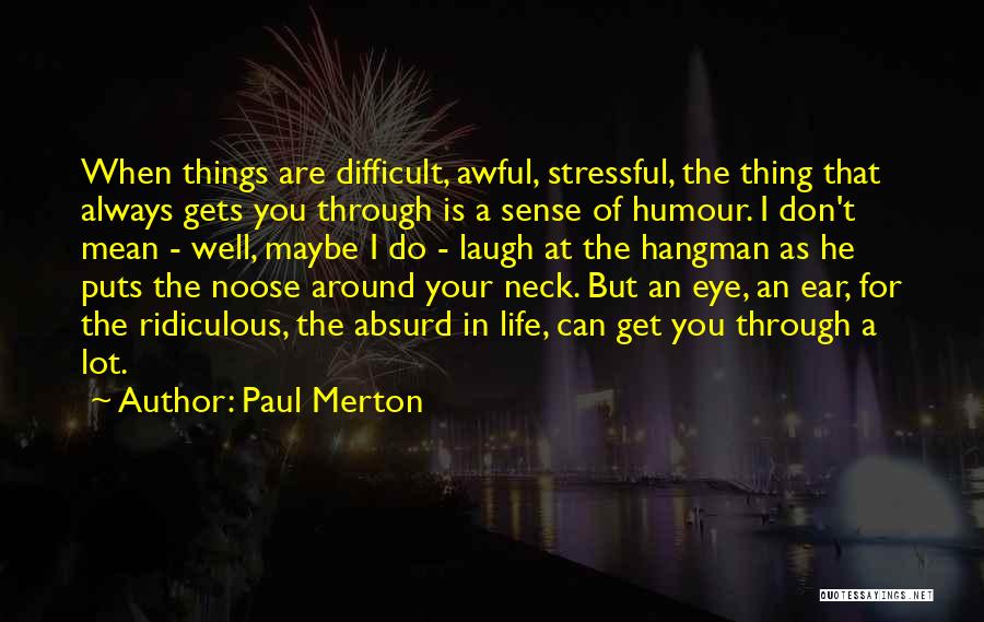 Paul Merton Quotes: When Things Are Difficult, Awful, Stressful, The Thing That Always Gets You Through Is A Sense Of Humour. I Don't