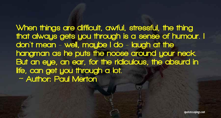 Paul Merton Quotes: When Things Are Difficult, Awful, Stressful, The Thing That Always Gets You Through Is A Sense Of Humour. I Don't