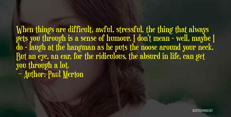 Paul Merton Quotes: When Things Are Difficult, Awful, Stressful, The Thing That Always Gets You Through Is A Sense Of Humour. I Don't