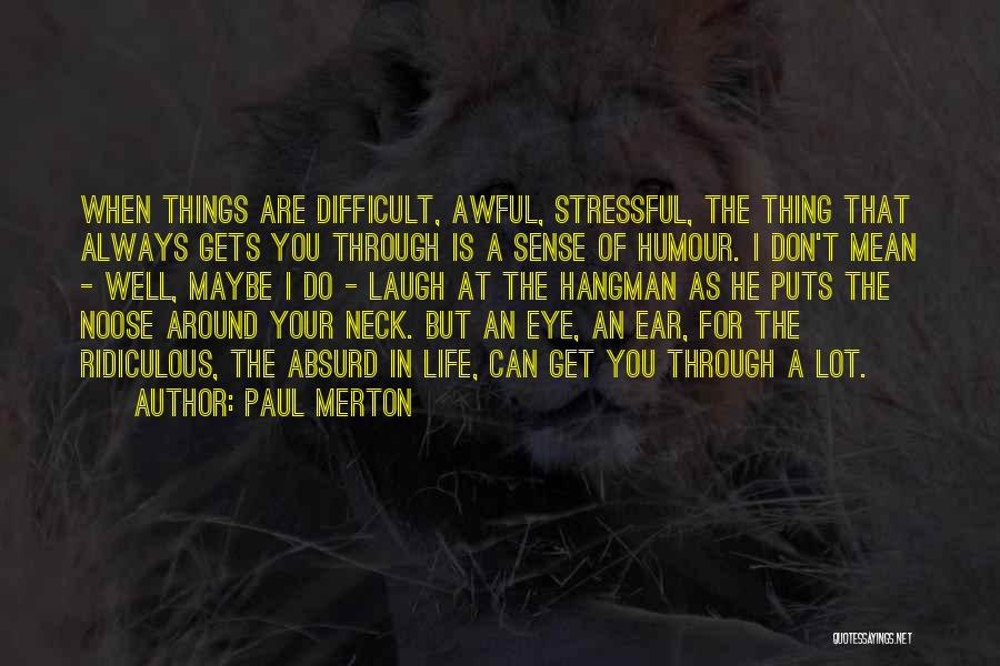 Paul Merton Quotes: When Things Are Difficult, Awful, Stressful, The Thing That Always Gets You Through Is A Sense Of Humour. I Don't