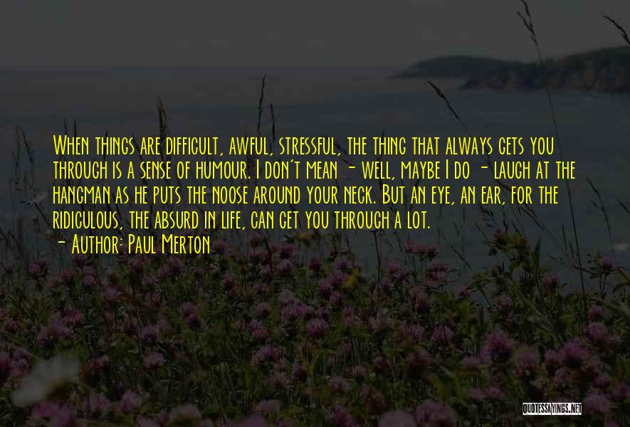 Paul Merton Quotes: When Things Are Difficult, Awful, Stressful, The Thing That Always Gets You Through Is A Sense Of Humour. I Don't