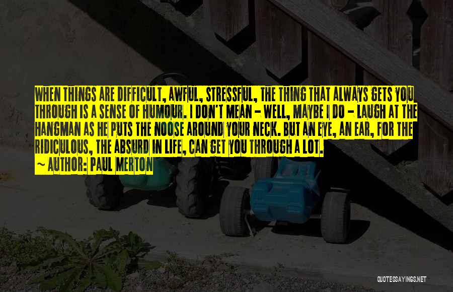 Paul Merton Quotes: When Things Are Difficult, Awful, Stressful, The Thing That Always Gets You Through Is A Sense Of Humour. I Don't
