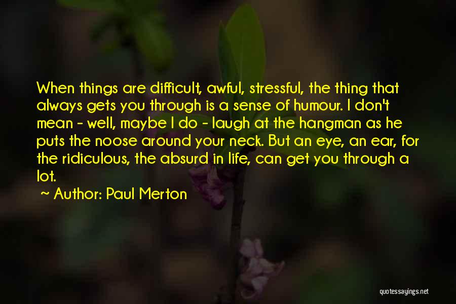 Paul Merton Quotes: When Things Are Difficult, Awful, Stressful, The Thing That Always Gets You Through Is A Sense Of Humour. I Don't