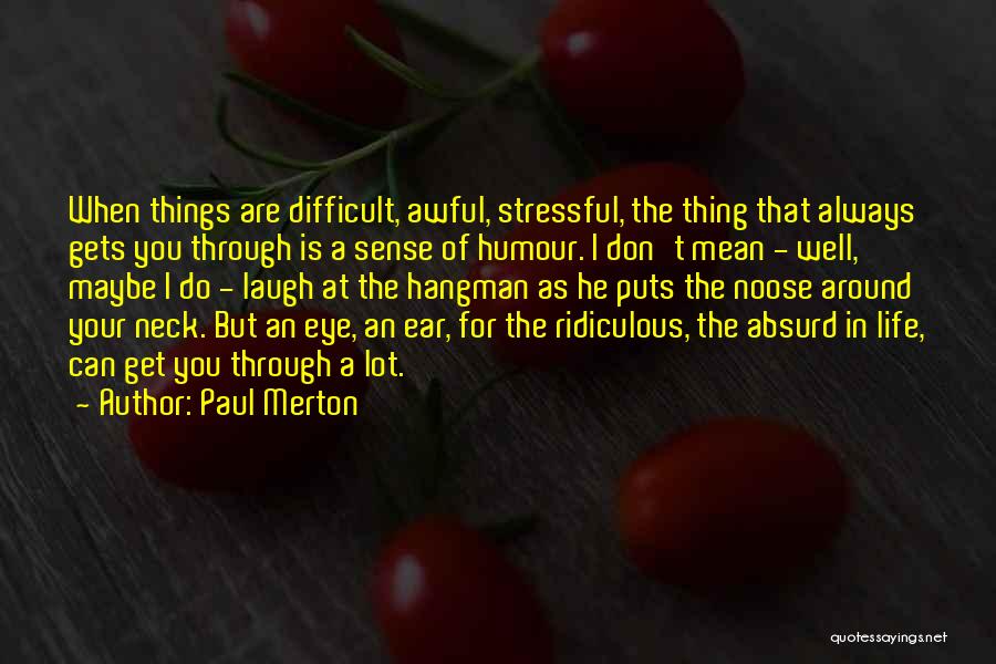 Paul Merton Quotes: When Things Are Difficult, Awful, Stressful, The Thing That Always Gets You Through Is A Sense Of Humour. I Don't
