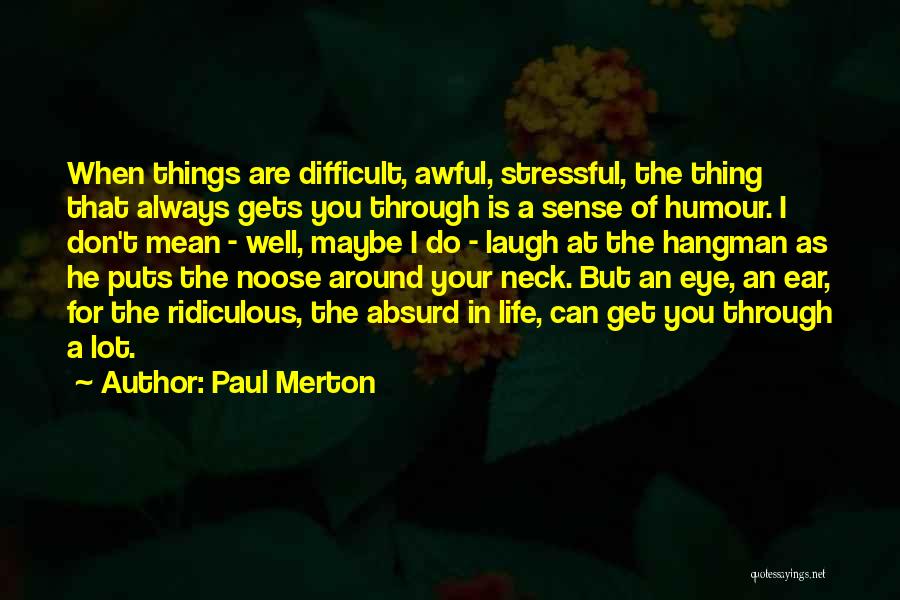 Paul Merton Quotes: When Things Are Difficult, Awful, Stressful, The Thing That Always Gets You Through Is A Sense Of Humour. I Don't
