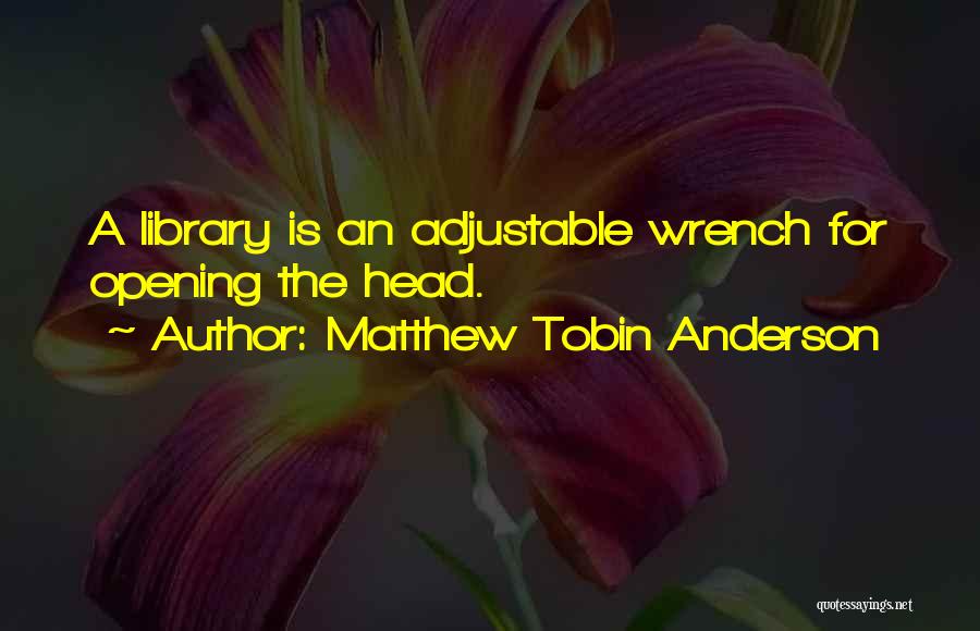 Matthew Tobin Anderson Quotes: A Library Is An Adjustable Wrench For Opening The Head.