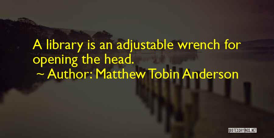 Matthew Tobin Anderson Quotes: A Library Is An Adjustable Wrench For Opening The Head.