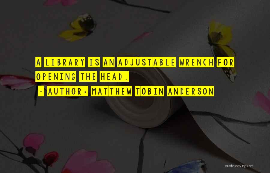 Matthew Tobin Anderson Quotes: A Library Is An Adjustable Wrench For Opening The Head.