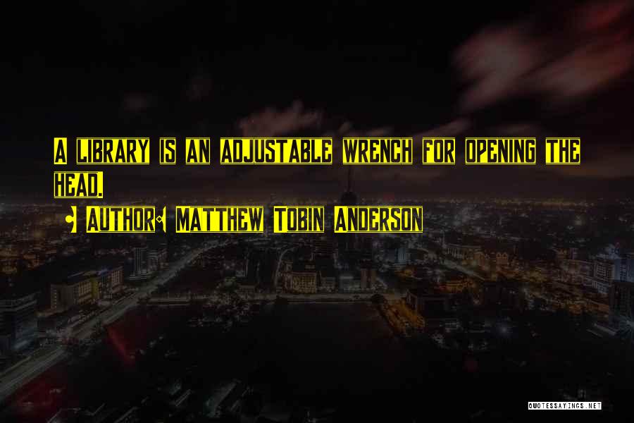 Matthew Tobin Anderson Quotes: A Library Is An Adjustable Wrench For Opening The Head.