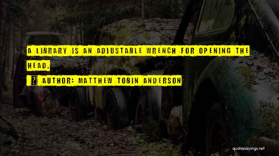 Matthew Tobin Anderson Quotes: A Library Is An Adjustable Wrench For Opening The Head.