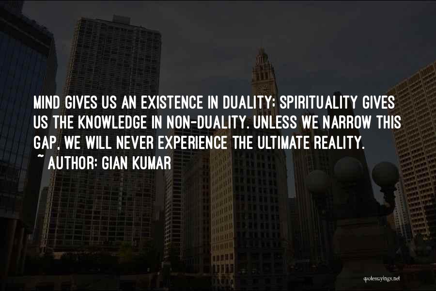 Gian Kumar Quotes: Mind Gives Us An Existence In Duality; Spirituality Gives Us The Knowledge In Non-duality. Unless We Narrow This Gap, We