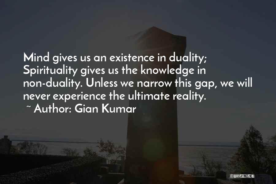 Gian Kumar Quotes: Mind Gives Us An Existence In Duality; Spirituality Gives Us The Knowledge In Non-duality. Unless We Narrow This Gap, We
