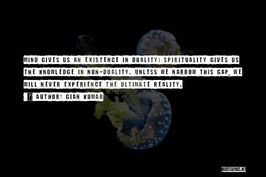 Gian Kumar Quotes: Mind Gives Us An Existence In Duality; Spirituality Gives Us The Knowledge In Non-duality. Unless We Narrow This Gap, We