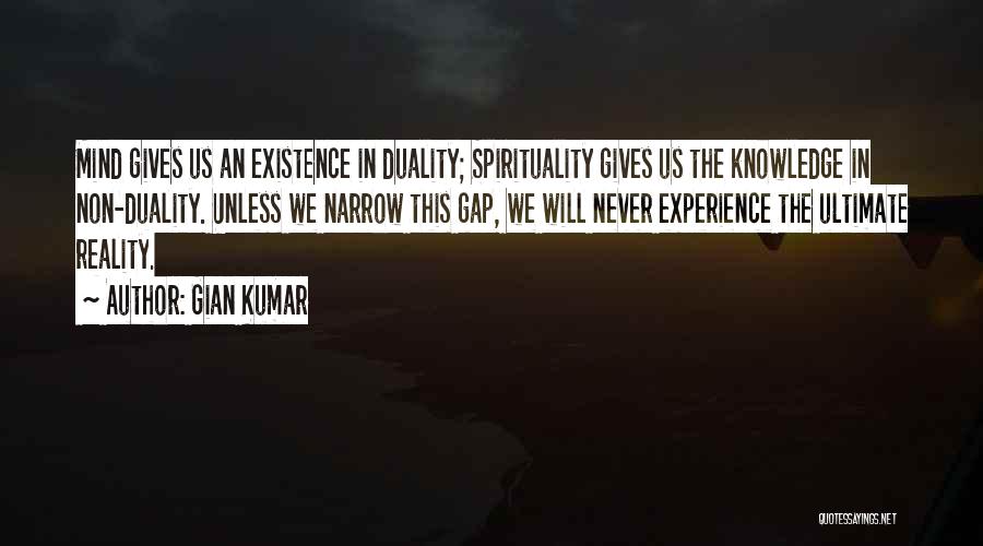 Gian Kumar Quotes: Mind Gives Us An Existence In Duality; Spirituality Gives Us The Knowledge In Non-duality. Unless We Narrow This Gap, We