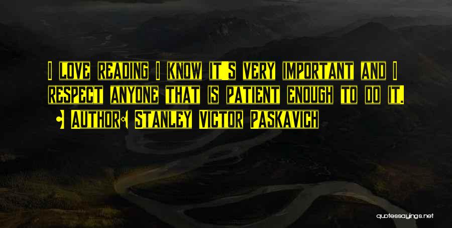Stanley Victor Paskavich Quotes: I Love Reading I Know It's Very Important And I Respect Anyone That Is Patient Enough To Do It.