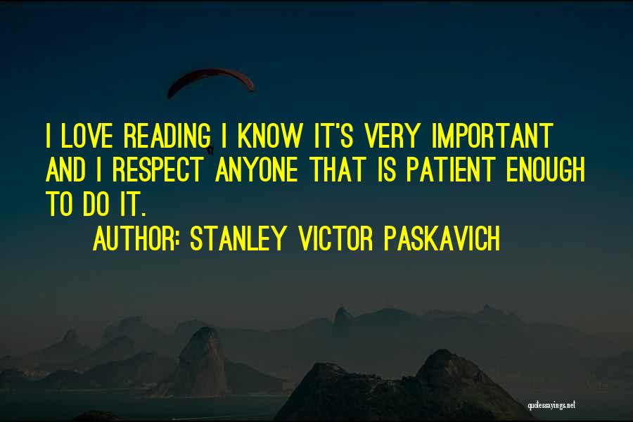 Stanley Victor Paskavich Quotes: I Love Reading I Know It's Very Important And I Respect Anyone That Is Patient Enough To Do It.