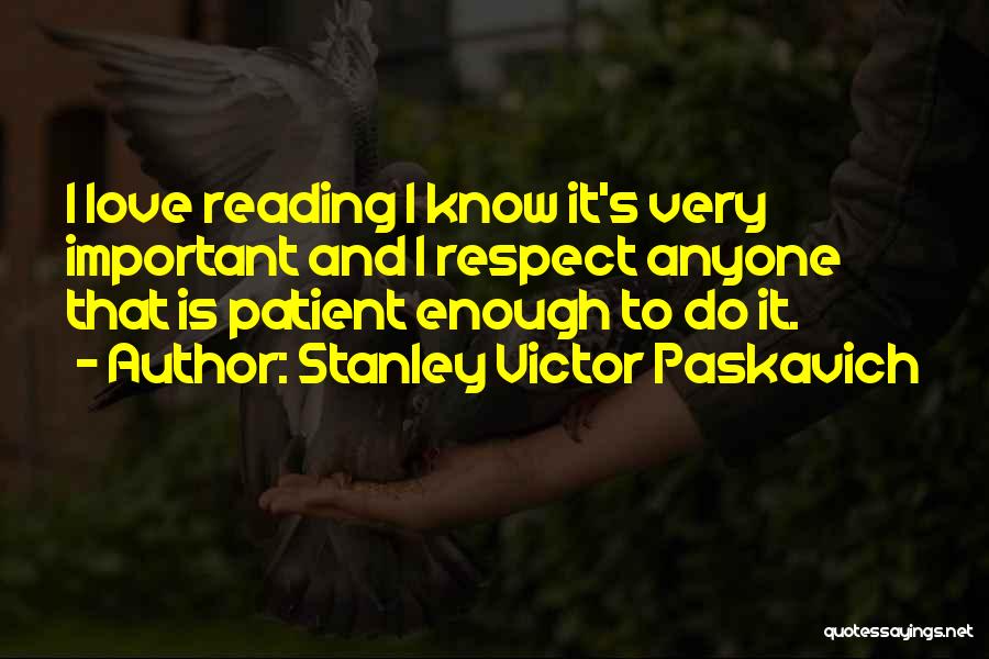 Stanley Victor Paskavich Quotes: I Love Reading I Know It's Very Important And I Respect Anyone That Is Patient Enough To Do It.