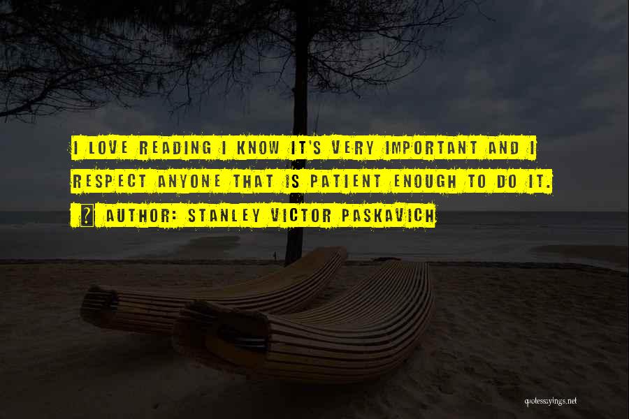 Stanley Victor Paskavich Quotes: I Love Reading I Know It's Very Important And I Respect Anyone That Is Patient Enough To Do It.