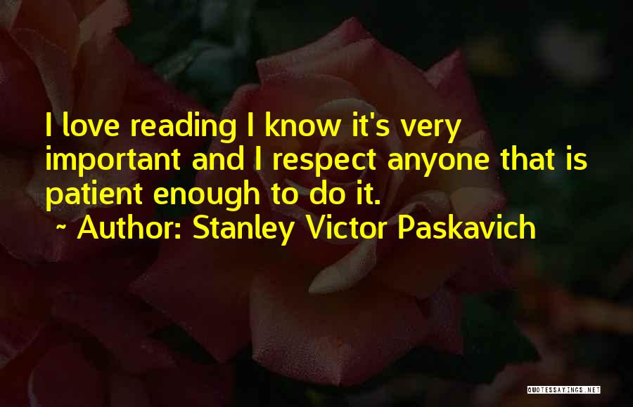 Stanley Victor Paskavich Quotes: I Love Reading I Know It's Very Important And I Respect Anyone That Is Patient Enough To Do It.