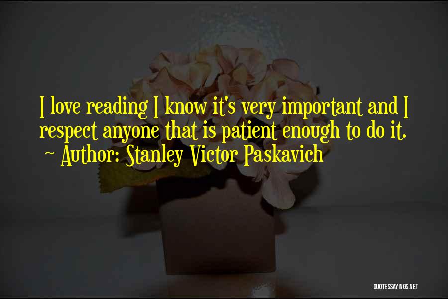 Stanley Victor Paskavich Quotes: I Love Reading I Know It's Very Important And I Respect Anyone That Is Patient Enough To Do It.