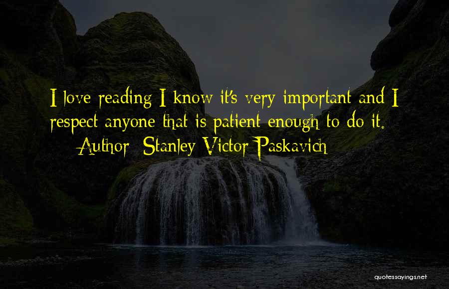 Stanley Victor Paskavich Quotes: I Love Reading I Know It's Very Important And I Respect Anyone That Is Patient Enough To Do It.