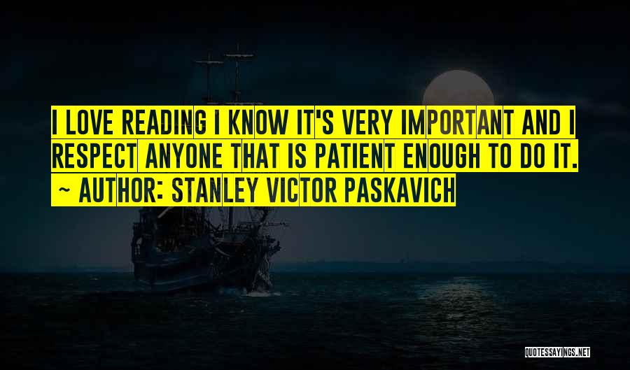Stanley Victor Paskavich Quotes: I Love Reading I Know It's Very Important And I Respect Anyone That Is Patient Enough To Do It.