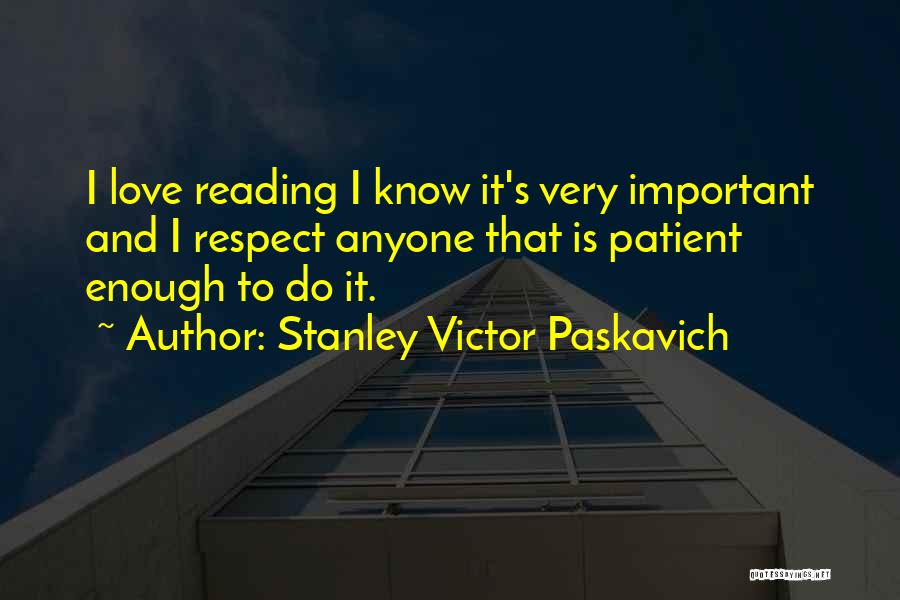 Stanley Victor Paskavich Quotes: I Love Reading I Know It's Very Important And I Respect Anyone That Is Patient Enough To Do It.