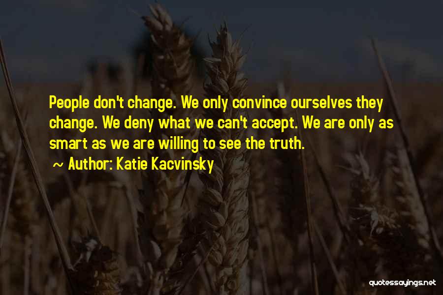 Katie Kacvinsky Quotes: People Don't Change. We Only Convince Ourselves They Change. We Deny What We Can't Accept. We Are Only As Smart