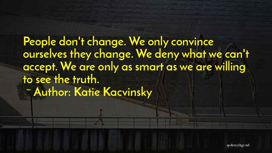 Katie Kacvinsky Quotes: People Don't Change. We Only Convince Ourselves They Change. We Deny What We Can't Accept. We Are Only As Smart