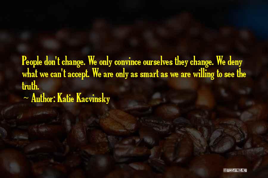 Katie Kacvinsky Quotes: People Don't Change. We Only Convince Ourselves They Change. We Deny What We Can't Accept. We Are Only As Smart