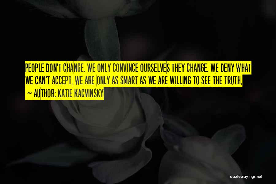 Katie Kacvinsky Quotes: People Don't Change. We Only Convince Ourselves They Change. We Deny What We Can't Accept. We Are Only As Smart